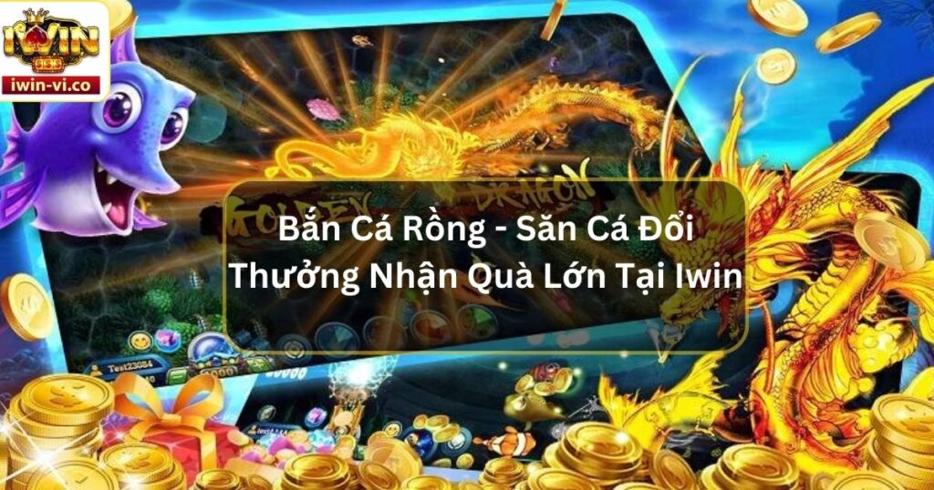 Bắn Cá Rồng - Săn Cá Đổi Thưởng Nhận Quà Lớn Tại Iwin