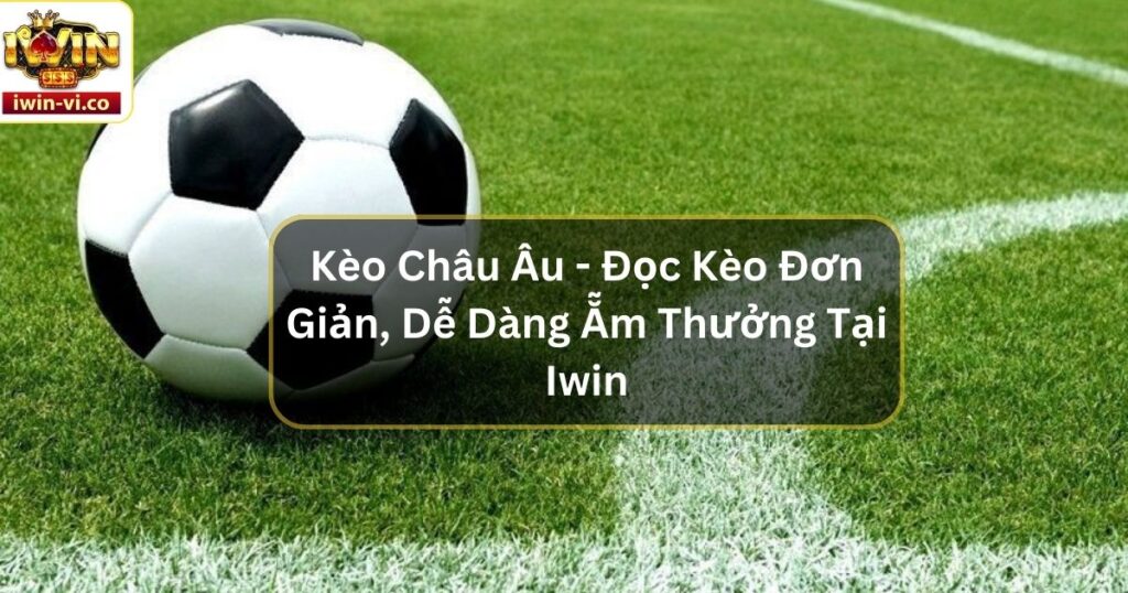 Kèo Châu Âu - Đọc Kèo Đơn Giản, Dễ Dàng Ẵm Thưởng Tại Iwin