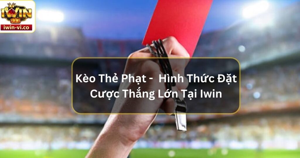 Kèo Thẻ Phạt -  Hình Thức Đặt Cược Thắng Lớn Tại Iwin